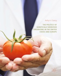 K. Clancy - The Politics of Genetically Modified Organisms in the United States and Europe (2017)